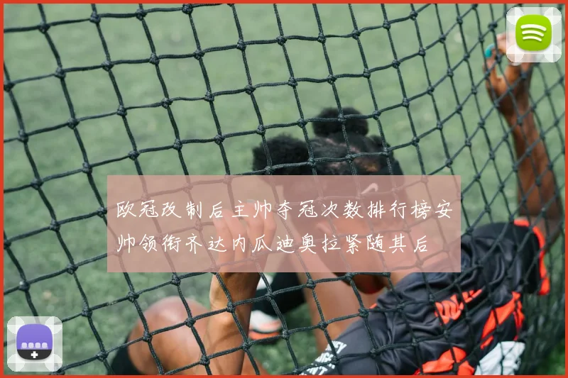 欧冠改制后主帅夺冠次数排行榜安帅领衔齐达内瓜迪奥拉紧随其后