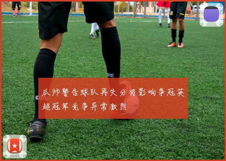 瓜帅警告球队再失分将影响争冠英超冠军竞争异常激烈