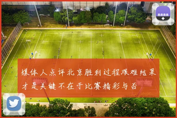 媒体人点评北京胜利过程艰难结果才是关键不在于比赛精彩与否