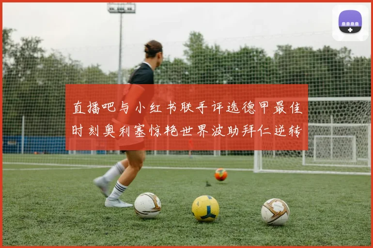 直播吧与小红书联手评选德甲最佳时刻奥利塞惊艳世界波助拜仁逆转胜利