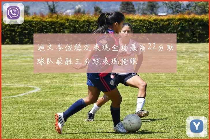 迪文岑佐稳定表现全场最高22分助球队获胜三分球表现抢眼
