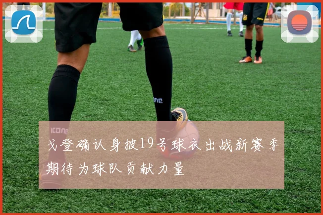戈登确认身披19号球衣出战新赛季期待为球队贡献力量