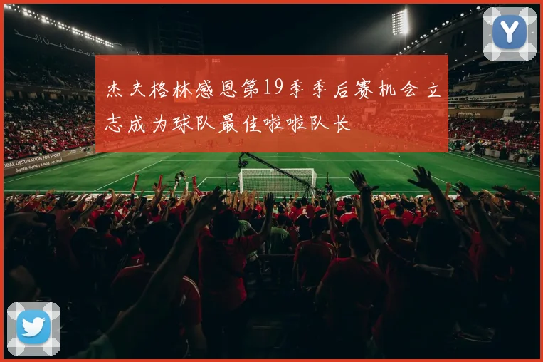 杰夫格林感恩第19季季后赛机会立志成为球队最佳啦啦队长