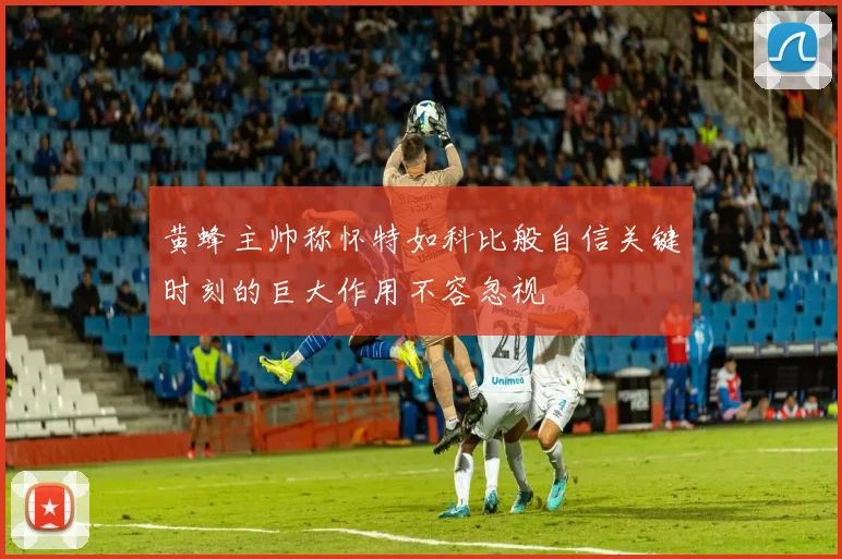 黄蜂主帅称怀特如科比般自信关键时刻的巨大作用不容忽视