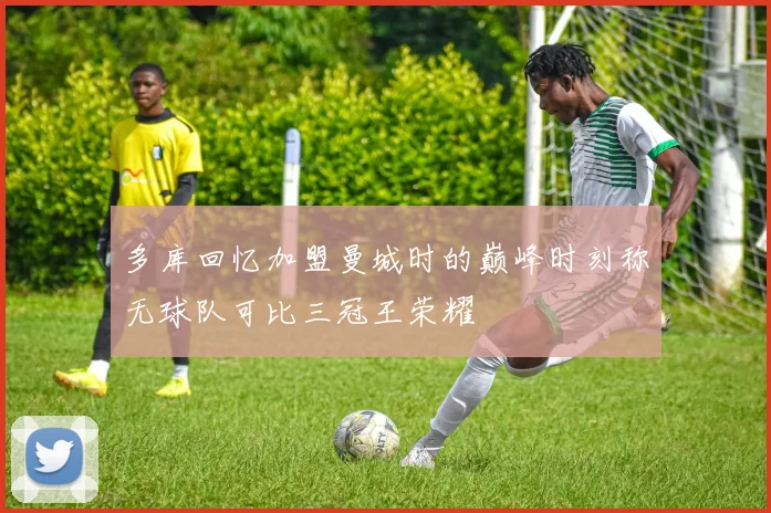 多库回忆加盟曼城时的巅峰时刻称无球队可比三冠王荣耀