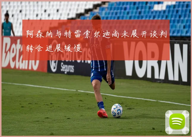 阿森纳与特雷索尔迪尚未展开谈判转会进展缓慢