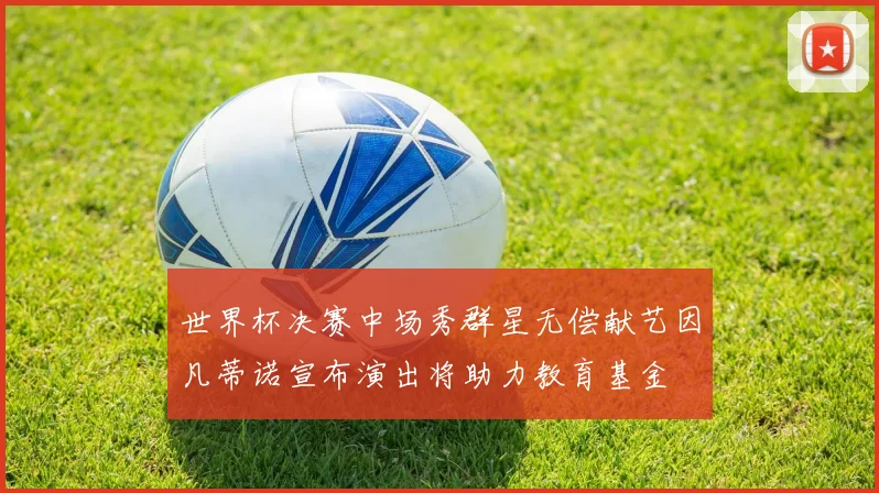 世界杯决赛中场秀群星无偿献艺因凡蒂诺宣布演出将助力教育基金