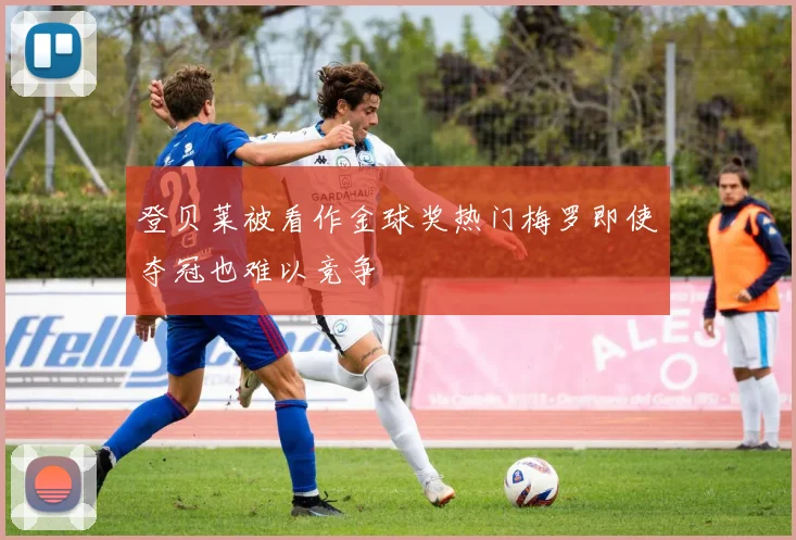 登贝莱被看作金球奖热门梅罗即使夺冠也难以竞争