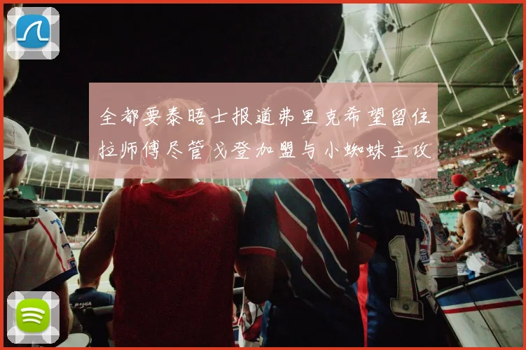 全都要泰晤士报道弗里克希望留住拉师傅尽管戈登加盟与小蜘蛛主攻