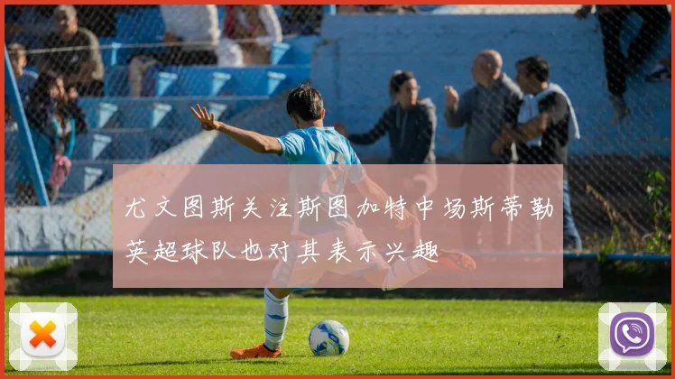 尤文图斯关注斯图加特中场斯蒂勒英超球队也对其表示兴趣
