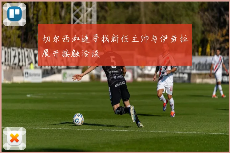 切尔西加速寻找新任主帅与伊劳拉展开接触洽谈
