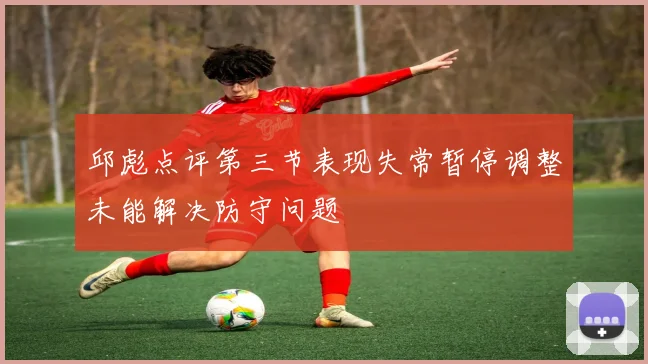 邱彪点评第三节表现失常暂停调整未能解决防守问题
