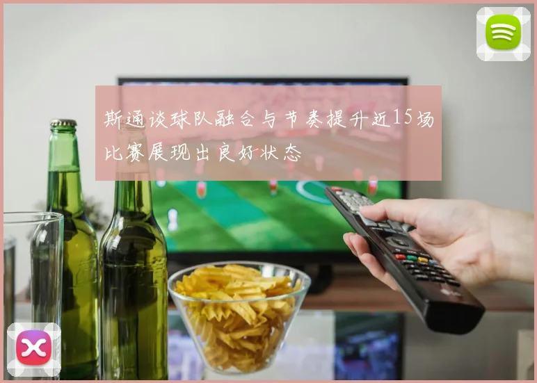 斯通谈球队融合与节奏提升近15场比赛展现出良好状态