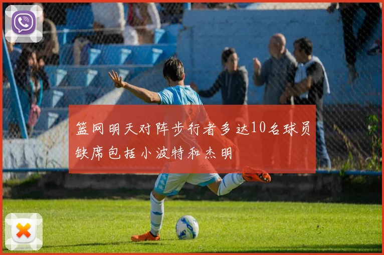 篮网明天对阵步行者多达10名球员缺席包括小波特和杰明