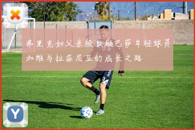 弗里克如父亲般激励巴萨年轻球员加维与拉菲尼亚的成长之路