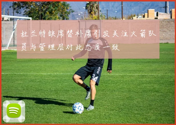杜兰特缺席替补席引发关注火箭队员与管理层对此态度一致