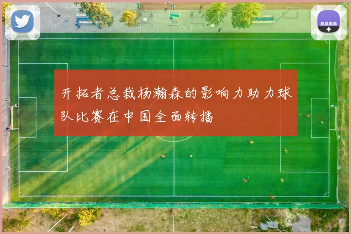 开拓者总裁杨瀚森的影响力助力球队比赛在中国全面转播