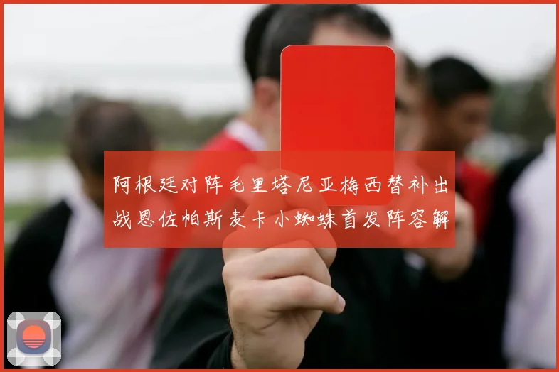 阿根廷对阵毛里塔尼亚梅西替补出战恩佐帕斯麦卡小蜘蛛首发阵容解析