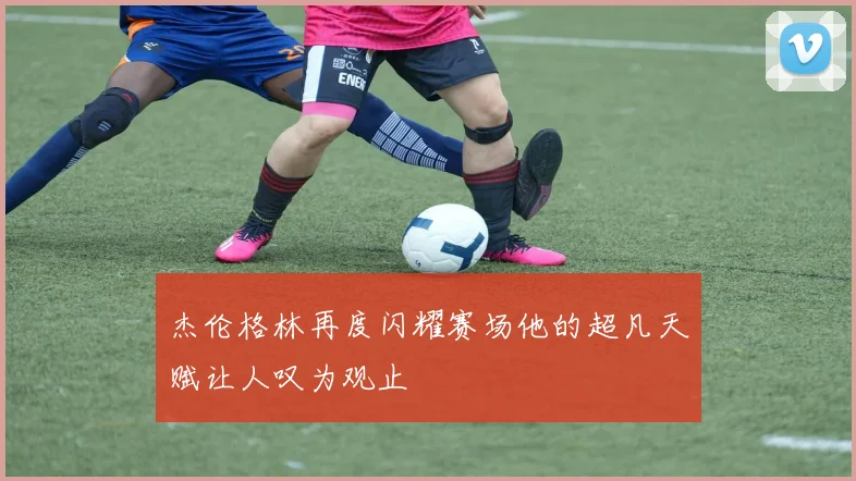 杰伦格林再度闪耀赛场他的超凡天赋让人叹为观止