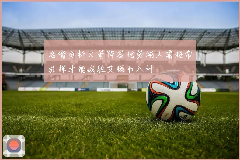 名嘴分析火箭阵容优势湖人需超常发挥才能战胜艾顿和八村