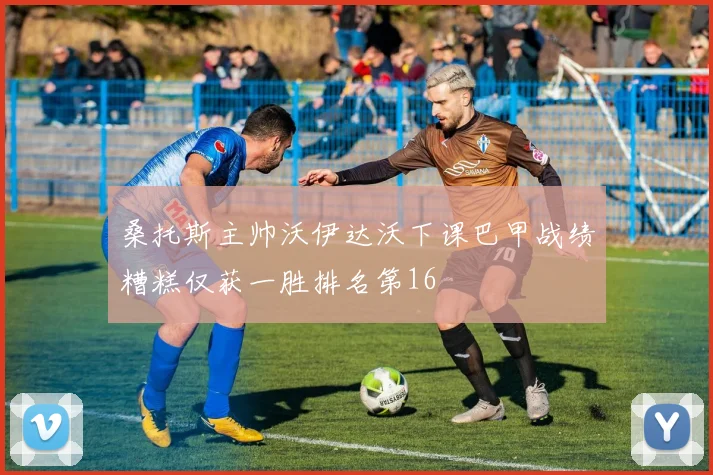 桑托斯主帅沃伊达沃下课巴甲战绩糟糕仅获一胜排名第16