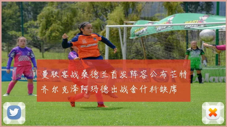 曼联客战桑德兰首发阵容公布芒特齐尔克泽阿玛德出战舍什科缺席
