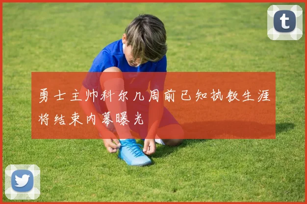 勇士主帅科尔几周前已知执教生涯将结束内幕曝光