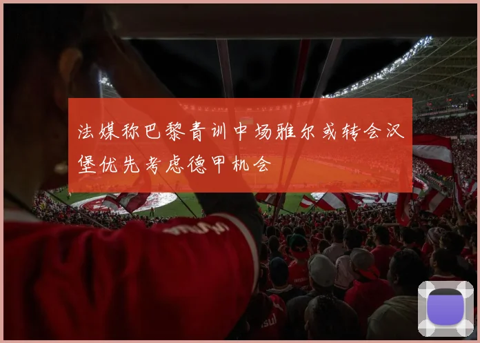 法媒称巴黎青训中场雅尔或转会汉堡优先考虑德甲机会