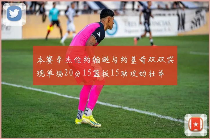 本赛季杰伦约翰逊与约基奇双双实现单场20分15篮板15助攻的壮举