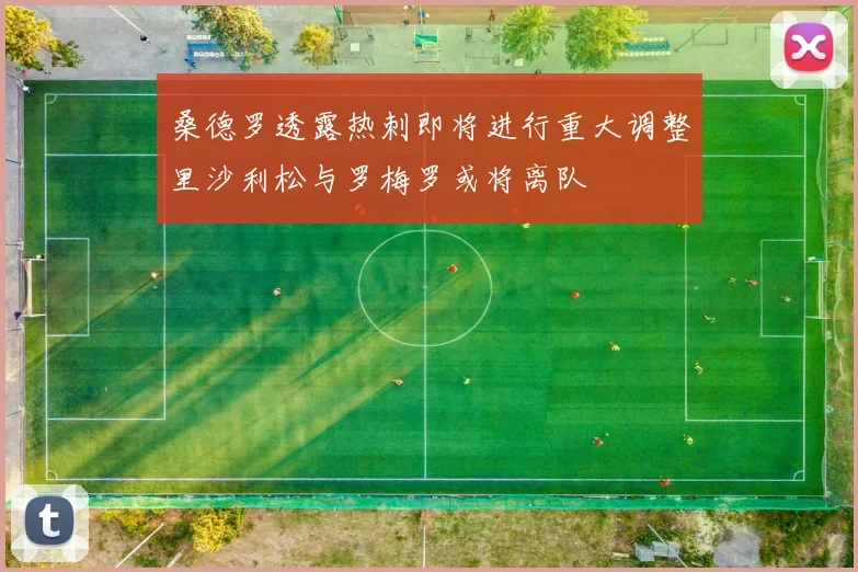 桑德罗透露热刺即将进行重大调整里沙利松与罗梅罗或将离队