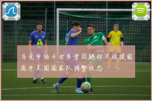马竞中场卡尔多索因腿部不适提前离开美国国家队调整状态