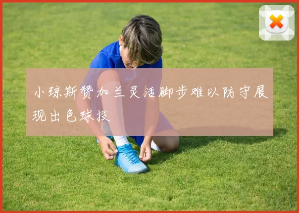 小琼斯赞加兰灵活脚步难以防守展现出色球技