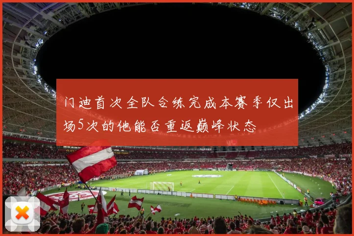 门迪首次全队合练完成本赛季仅出场5次的他能否重返巅峰状态