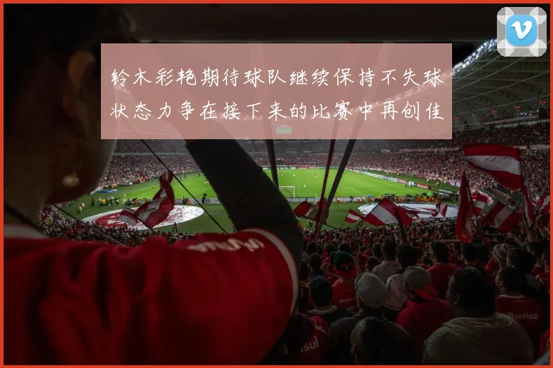 铃木彩艳期待球队继续保持不失球状态力争在接下来的比赛中再创佳绩