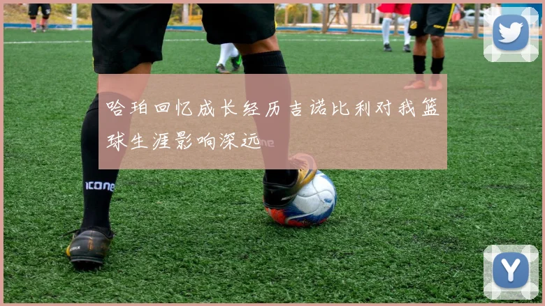 哈珀回忆成长经历吉诺比利对我篮球生涯影响深远
