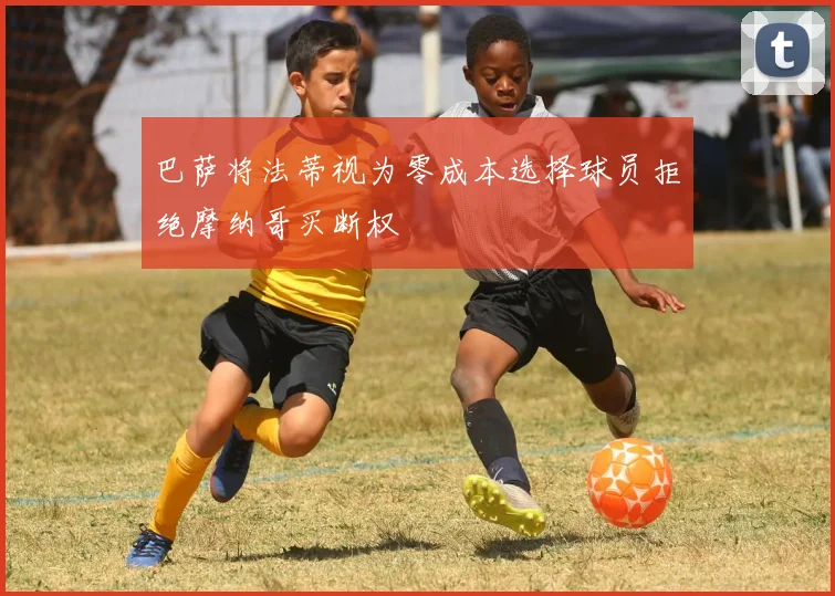 巴萨将法蒂视为零成本选择球员拒绝摩纳哥买断权